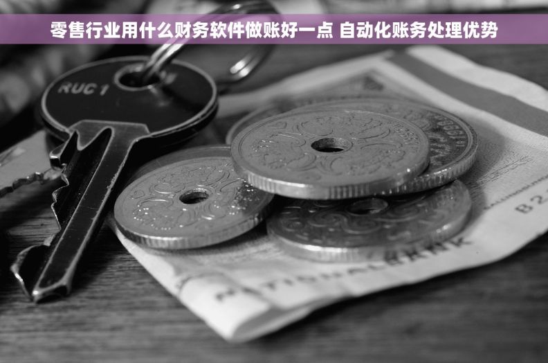 零售行业用什么财务软件做账好一点 自动化账务处理优势 零售行业用什么财务软件做账好一点 自动化账务处理优势