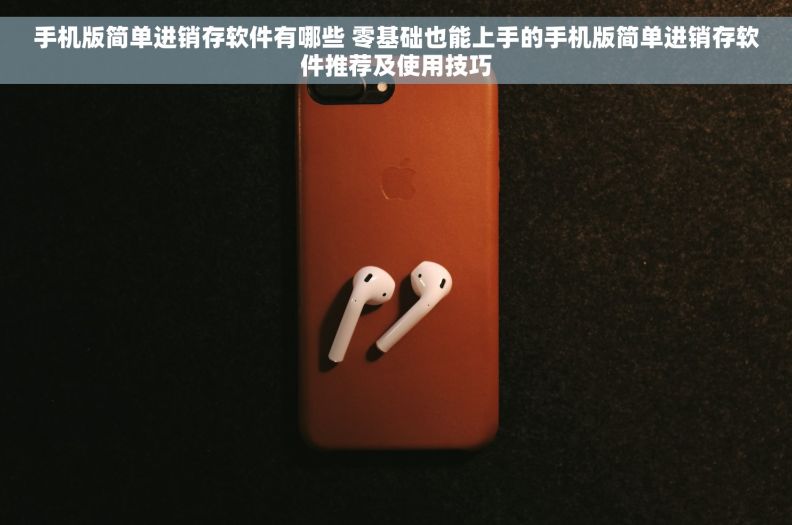 手机版简单进销存软件有哪些 零基础也能上手的手机版简单进销存软件推荐及使用技巧