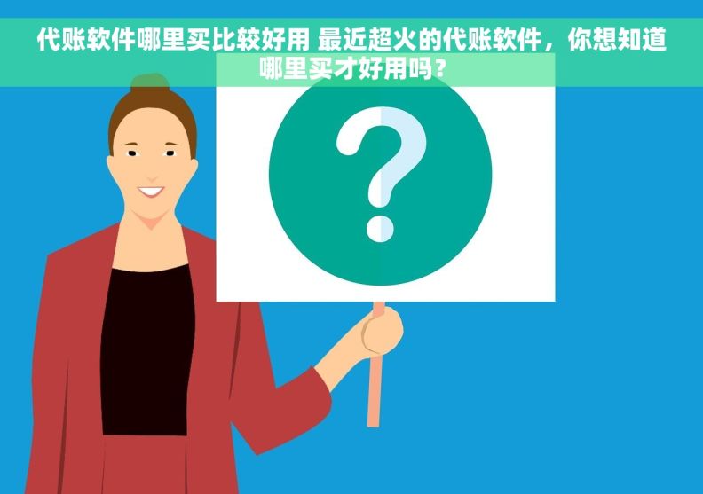 代账软件哪里买比较好用 最近超火的代账软件，你想知道哪里买才好用吗？