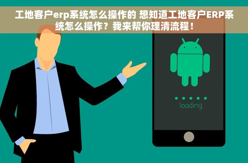 工地客户erp系统怎么操作的 想知道工地客户ERP系统怎么操作?我来帮你理清流程! 工地客户erp系统怎么操作的 想知道工地客户ERP系统怎么操作?我来帮你理清流程!