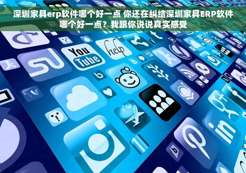 深圳家具erp软件哪个好一点 你还在纠结深圳家具ERP软件哪个好一点?我跟你说说真实感受 深圳家具erp软件哪个好一点 你还在纠结深圳家具ERP软件哪个好一点?我跟你说说真实感受