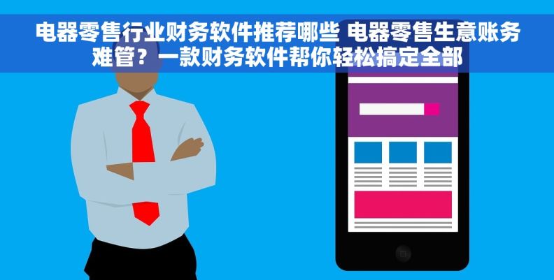 电器零售行业财务软件推荐哪些 电器零售生意账务难管？一款财务软件帮你轻松搞定全部