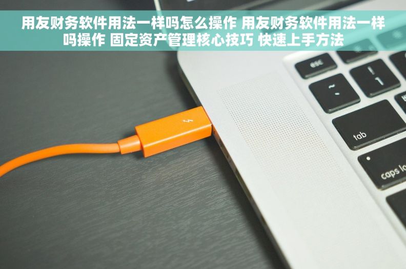 用友财务软件用法一样吗怎么操作 用友财务软件用法一样吗操作 固定资产管理核心技巧 快速上手方法 用友财务软件用法一样吗怎么操作 用友财务软件用法一样吗操作 固定资产管理核心技巧 快速上手方法