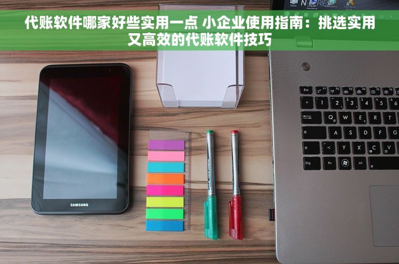 代账软件哪家好些实用一点 小企业使用指南:挑选实用又高效的代账软件技巧 代账软件哪家好些实用一点 小企业使用指南:挑选实用又高效的代账软件技巧