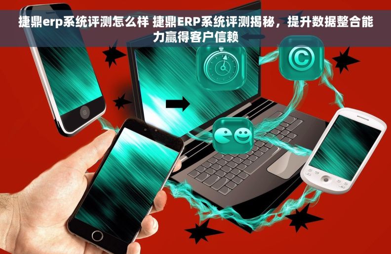 捷鼎erp系统评测怎么样 捷鼎ERP系统评测揭秘，提升数据整合能力赢得客户信赖