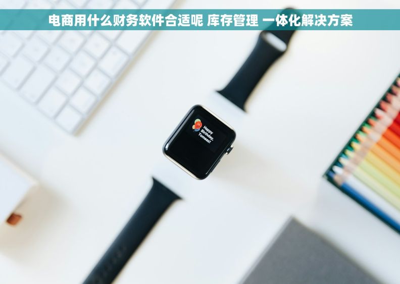 电商用什么财务软件合适呢 库存管理 一体化解决方案