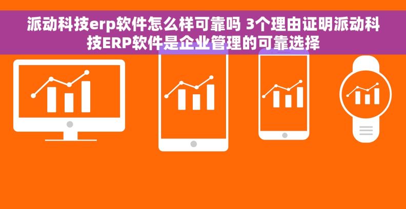 派动科技erp软件怎么样可靠吗 3个理由证明派动科技ERP软件是企业管理的可靠选择