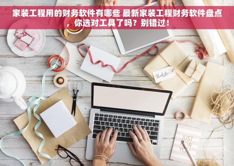 家装工程用的财务软件有哪些 最新家装工程财务软件盘点，你选对工具了吗？别错过！