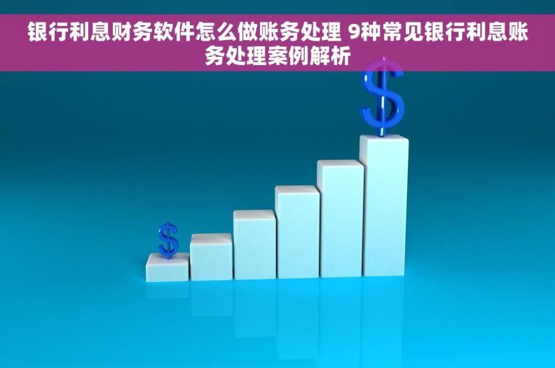 银行利息财务软件怎么做账务处理 9种常见银行利息账务处理案例解析 银行利息财务软件怎么做账务处理 9种常见银行利息账务处理案例解析