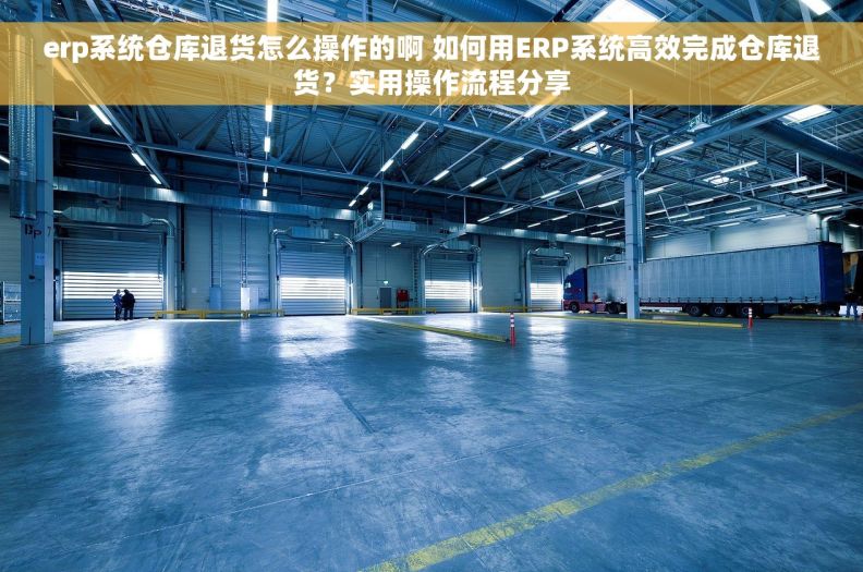 erp系统仓库退货怎么操作的啊 如何用ERP系统高效完成仓库退货？实用操作流程分享