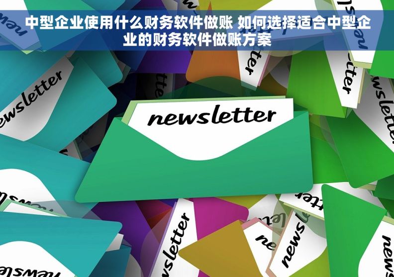 中型企业使用什么财务软件做账 如何选择适合中型企业的财务软件做账方案 中型企业使用什么财务软件做账 如何选择适合中型企业的财务软件做账方案