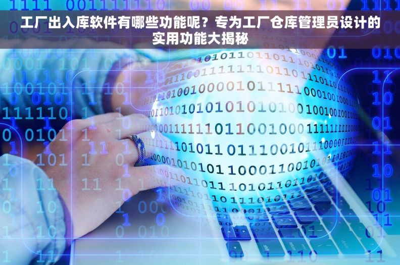工厂出入库软件有哪些功能呢？专为工厂仓库管理员设计的实用功能大揭秘