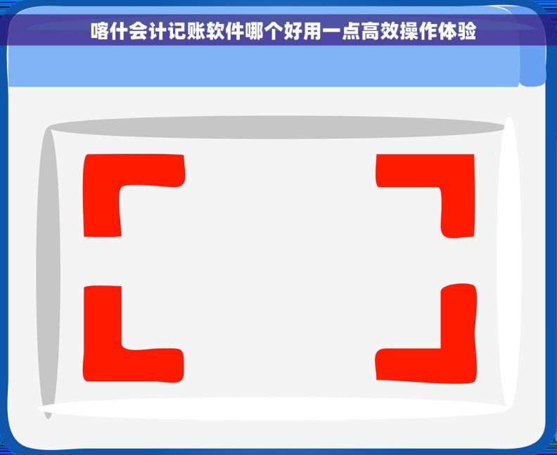   喀什会计记账软件哪个好用一点高效操作体验
