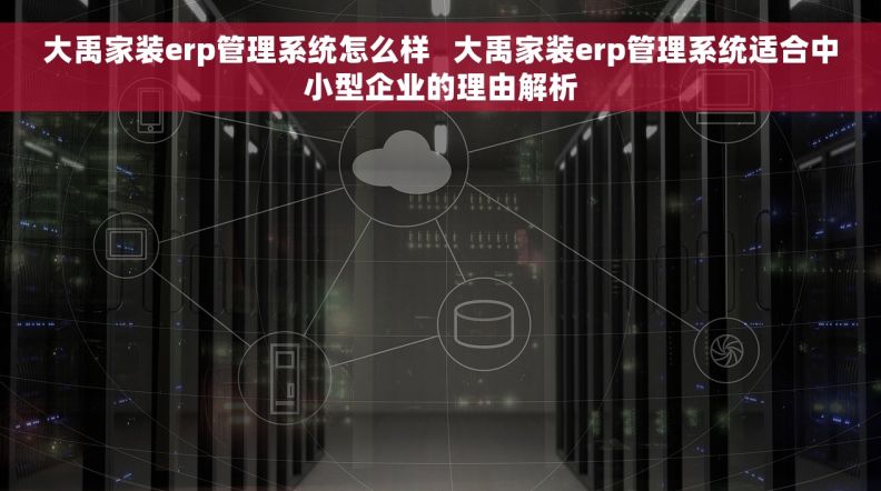 大禹家装erp管理系统怎么样   大禹家装erp管理系统适合中小型企业的理由解析