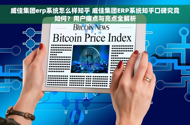 威佳集团erp系统怎么样知乎 威佳集团ERP系统知乎口碑究竟如何?用户痛点与亮点全解析 威佳集团erp系统怎么样知乎 威佳集团ERP系统知乎口碑究竟如何?用户痛点与亮点全解析