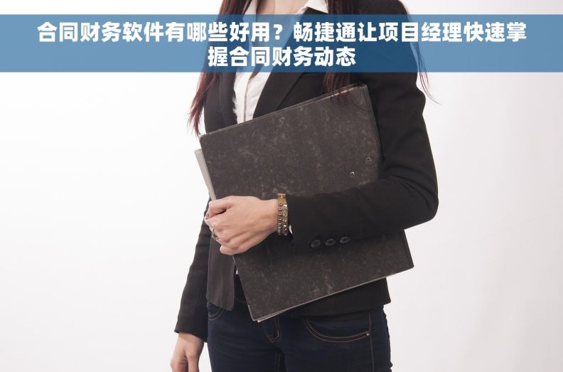 合同财务软件有哪些好用？畅捷通让项目经理快速掌握合同财务动态