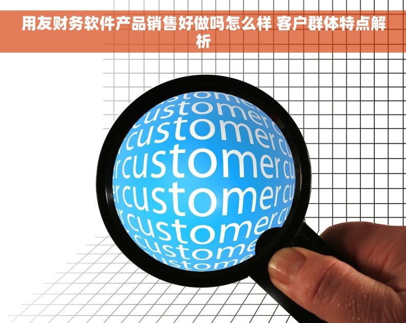 用友财务软件产品销售好做吗怎么样 客户群体特点解析