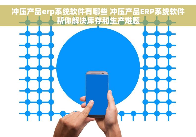 冲压产品erp系统软件有哪些 冲压产品ERP系统软件帮你解决库存和生产难题