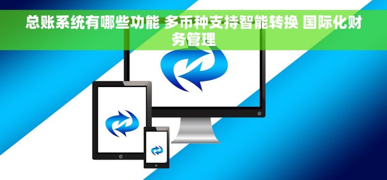 总账系统有哪些功能 多币种支持智能转换 国际化财务管理