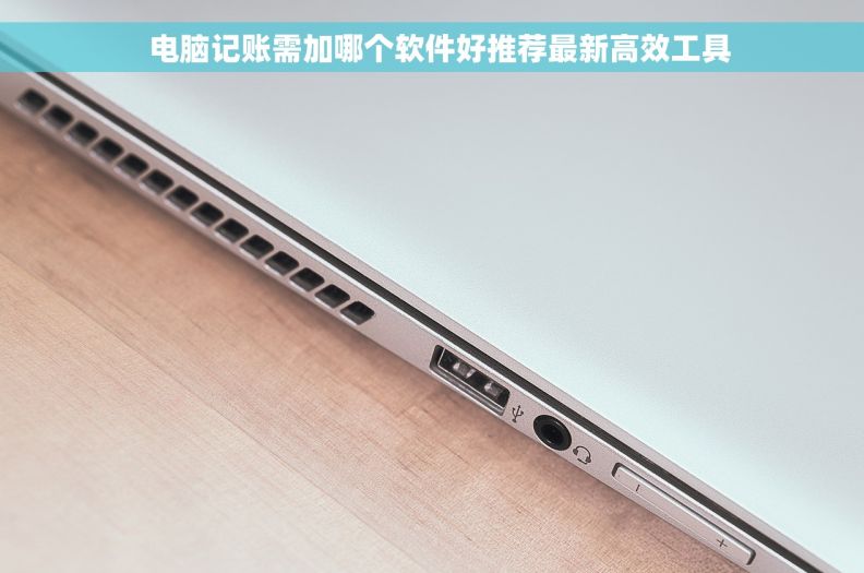   电脑记账需加哪个软件好推荐最新高效工具