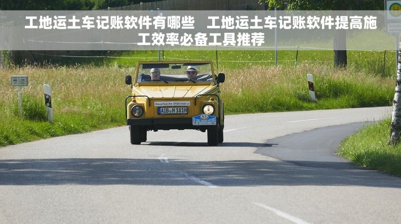 工地运土车记账软件有哪些   工地运土车记账软件提高施工效率必备工具推荐