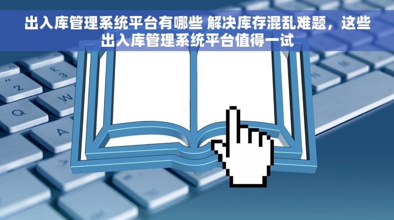 出入库管理系统平台有哪些 解决库存混乱难题，这些出入库管理系统平台值得一试