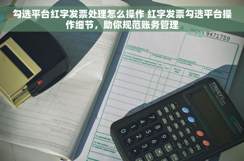 勾选平台红字发票处理怎么操作 红字发票勾选平台操作细节，助你规范账务管理