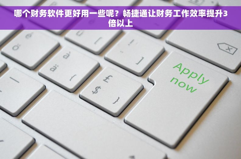 哪个财务软件更好用一些呢？畅捷通让财务工作效率提升3倍以上