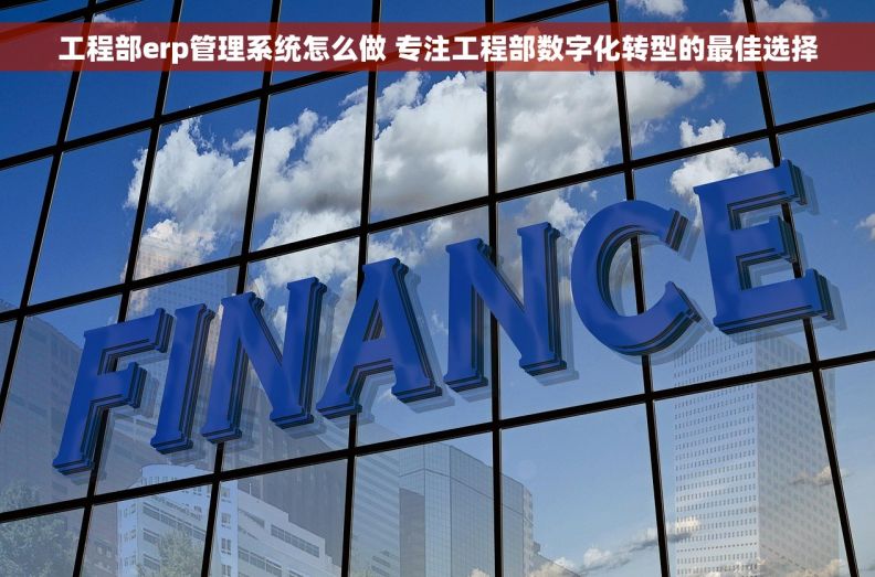 工程部erp管理系统怎么做 专注工程部数字化转型的最佳选择