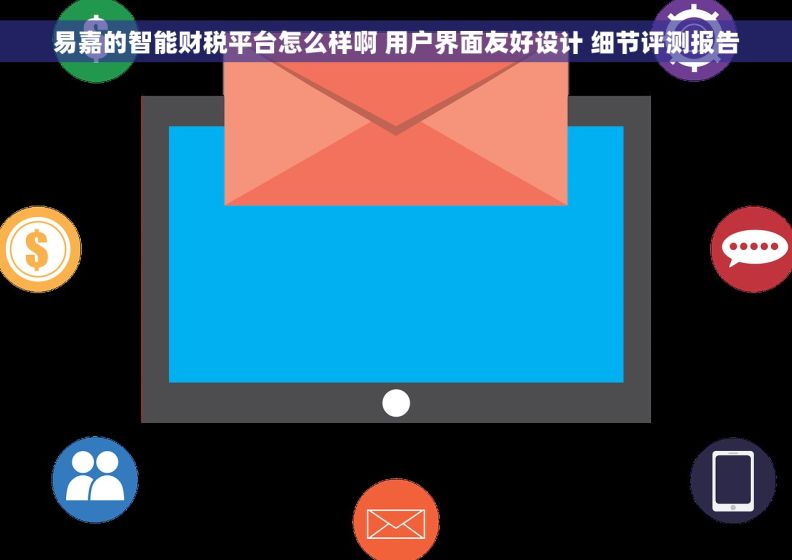 易嘉的智能财税平台怎么样啊 用户界面友好设计 细节评测报告