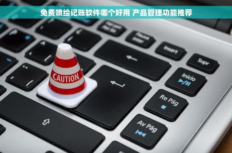 免费喷绘记账软件哪个好用 产品管理功能推荐 免费喷绘记账软件哪个好用 产品管理功能推荐