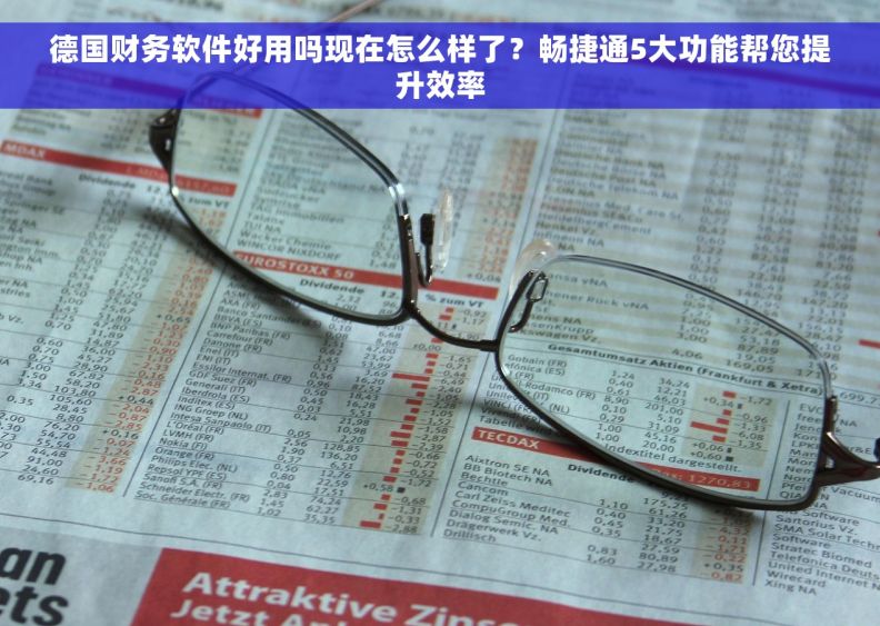 德国财务软件好用吗现在怎么样了？畅捷通5大功能帮您提升效率