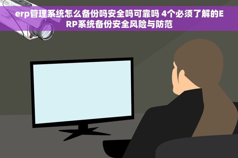 erp管理系统怎么备份吗安全吗可靠吗 4个必须了解的ERP系统备份安全风险与防范 erp管理系统怎么备份吗安全吗可靠吗 4个必须了解的ERP系统备份安全风险与防范