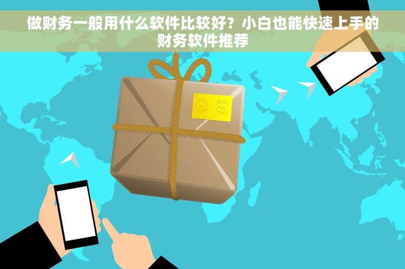 做财务一般用什么软件比较好？小白也能快速上手的财务软件推荐