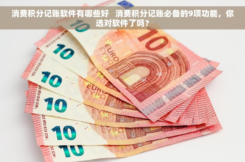 消费积分记账软件有哪些好   消费积分记账必备的9项功能，你选对软件了吗？