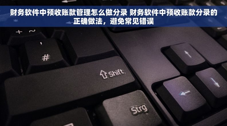 财务软件中预收账款管理怎么做分录 财务软件中预收账款分录的正确做法，避免常见错误