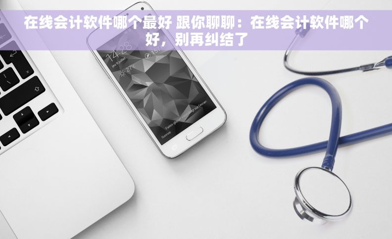 在线会计软件哪个最好 跟你聊聊:在线会计软件哪个好,别再纠结了 在线会计软件哪个最好 跟你聊聊:在线会计软件哪个好,别再纠结了