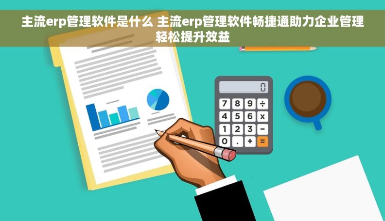 主流erp管理软件是什么 主流erp管理软件畅捷通助力企业管理轻松提升效益