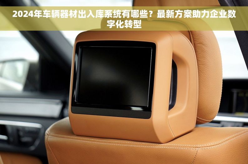 2024年车辆器材出入库系统有哪些?最新方案助力企业数字化转型 2024年车辆器材出入库系统有哪些?最新方案助力企业数字化转型