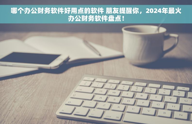 哪个办公财务软件好用点的软件 朋友提醒你,2024年最火办公财务软件盘点! 哪个办公财务软件好用点的软件 朋友提醒你,2024年最火办公财务软件盘点!