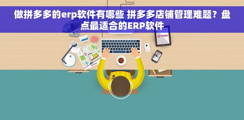 做拼多多的erp软件有哪些 拼多多店铺管理难题？盘点最适合的ERP软件