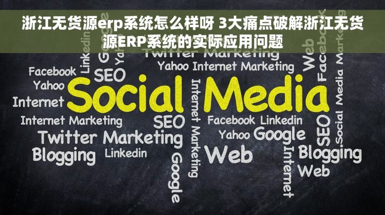 浙江无货源erp系统怎么样呀 3大痛点破解浙江无货源ERP系统的实际应用问题