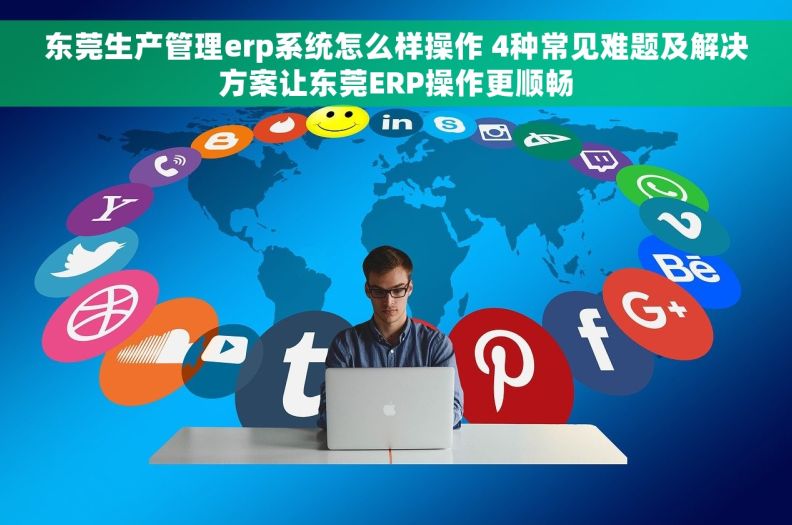 东莞生产管理erp系统怎么样操作 4种常见难题及解决方案让东莞ERP操作更顺畅 东莞生产管理erp系统怎么样操作 4种常见难题及解决方案让东莞ERP操作更顺畅
