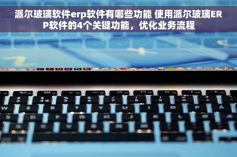 派尔玻璃软件erp软件有哪些功能 使用派尔玻璃ERP软件的4个关键功能，优化业务流程