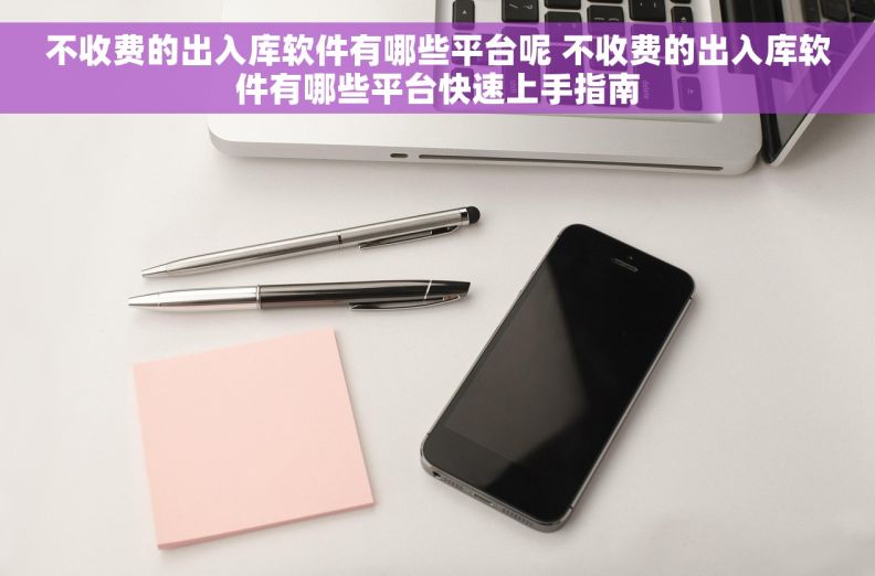 不收费的出入库软件有哪些平台呢 不收费的出入库软件有哪些平台快速上手指南