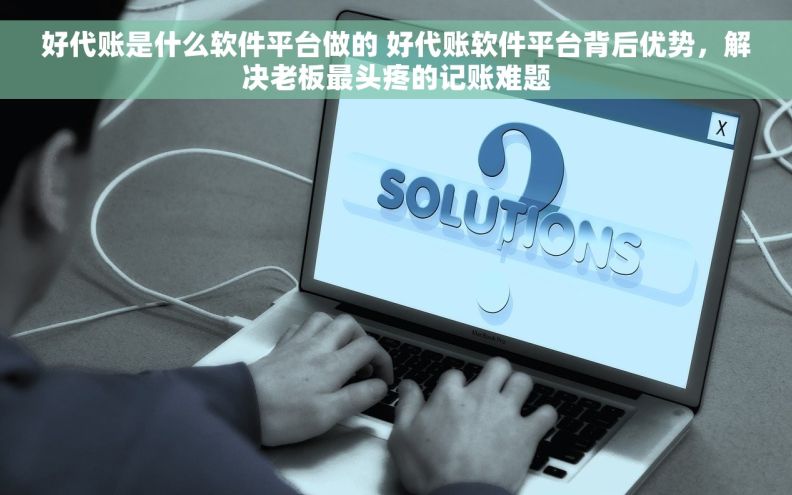 好代账是什么软件平台做的 好代账软件平台背后优势，解决老板最头疼的记账难题