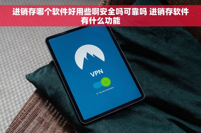 进销存哪个软件好用些啊安全吗可靠吗 进销存软件有什么功能