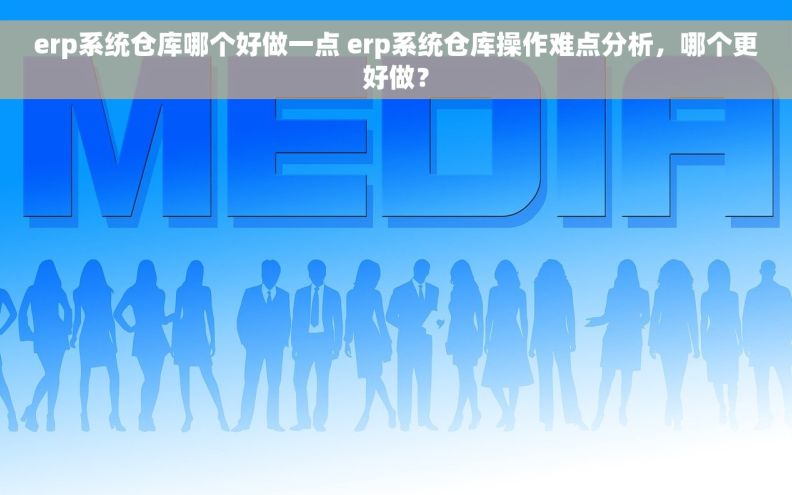 erp系统仓库哪个好做一点 erp系统仓库操作难点分析,哪个更好做? erp系统仓库哪个好做一点 erp系统仓库操作难点分析,哪个更好做?