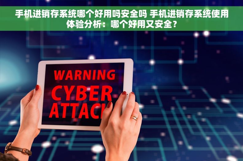 手机进销存系统哪个好用吗安全吗 手机进销存系统使用体验分析：哪个好用又安全？