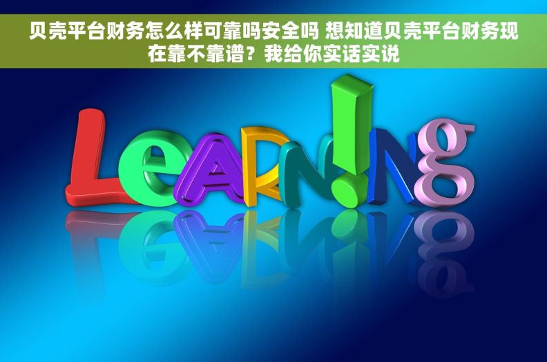贝壳平台财务怎么样可靠吗安全吗 想知道贝壳平台财务现在靠不靠谱？我给你实话实说